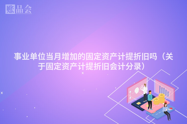 事业单位当月增加的固定资产计提折旧吗（关于固定资产计提折旧会计分录）