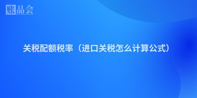 关税配额税率（进口关税怎么计算公式）