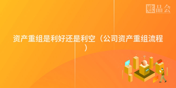 资产重组是利好还是利空（公司资产重组流程）