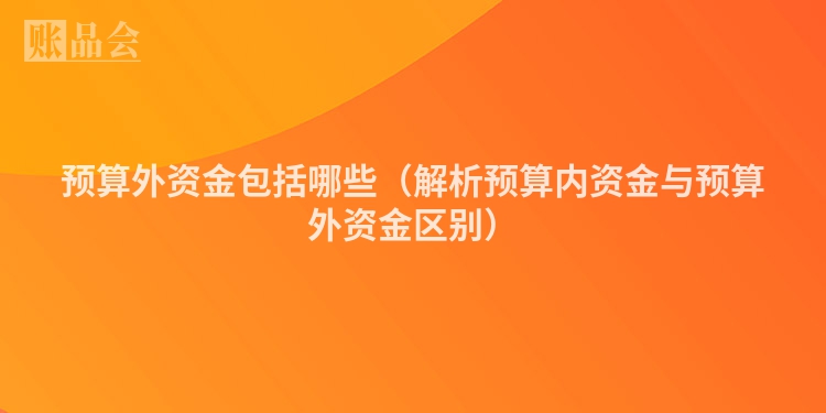 预算外资金包括哪些（解析预算内资金与预算外资金区别）