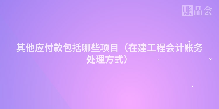 其他应付款包括哪些项目（在建工程会计账务处理方式）