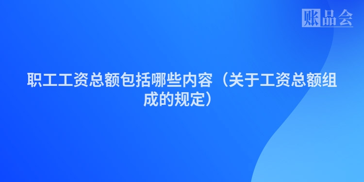 职工工资总额包括哪些内容（关于工资总额组成的规定）