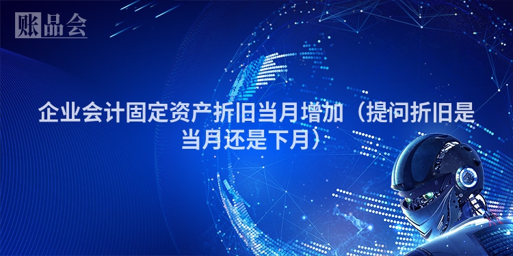 企业会计固定资产折旧当月增加（提问折旧是当月还是下月）