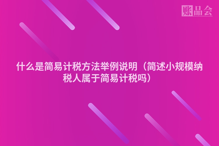 什么是简易计税方法举例说明（简述小规模纳税人属于简易计税吗）