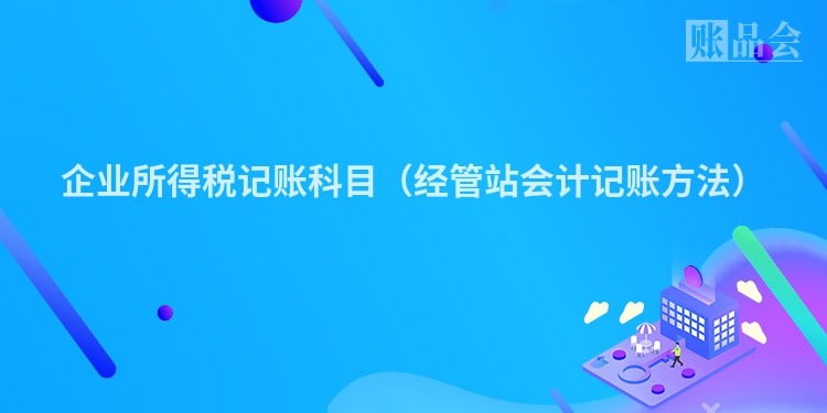 企业所得税记账科目（经管站会计记账方法）