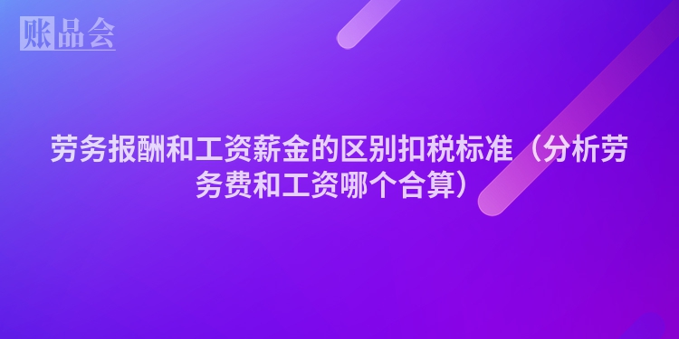劳务报酬和工资薪金的区别扣税标准（分析劳务费和工资哪个合算）