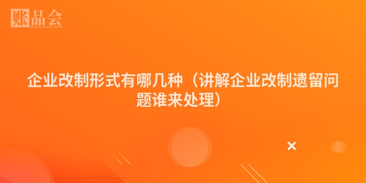 企业改制形式有哪几种（讲解企业改制遗留问题谁来处理）