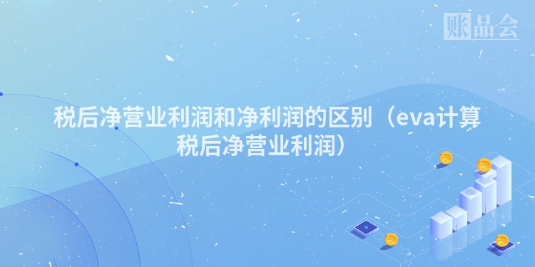 税后净营业利润和净利润的区别（eva计算税后净营业利润）