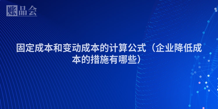 固定成本和变动成本的计算公式（企业降低成本的措施有哪些）