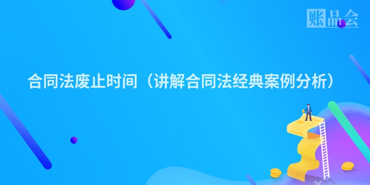 合同法废止时间（讲解合同法经典案例分析）
