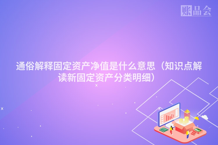 通俗解释固定资产净值是什么意思（知识点解读新固定资产分类明细）
