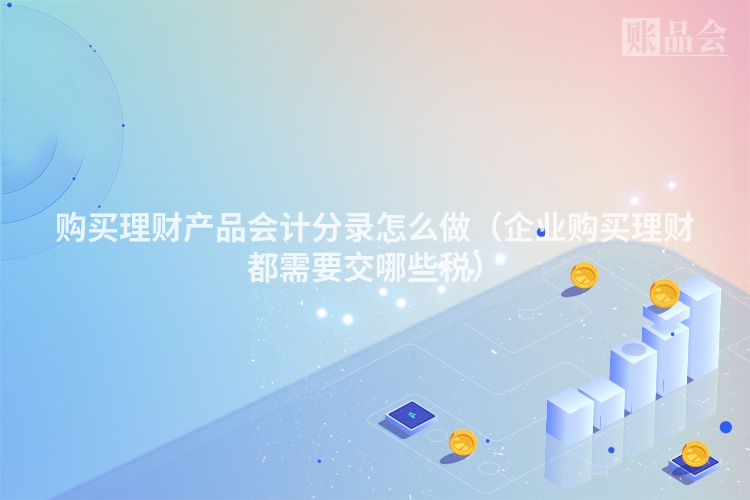 购买理财产品会计分录怎么做（企业购买理财都需要交哪些税）