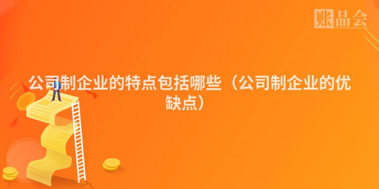 公司制企业的特点包括哪些（公司制企业的优缺点）