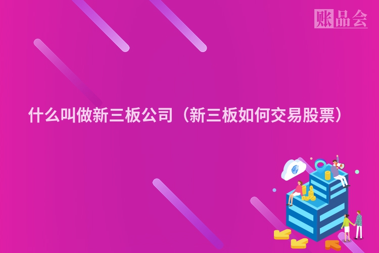 什么叫做新三板公司（新三板如何交易股票）