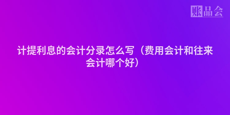 计提利息的会计分录怎么写（费用会计和往来会计哪个好）