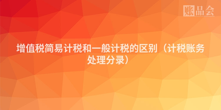 增值税简易计税和一般计税的区别（计税账务处理分录）