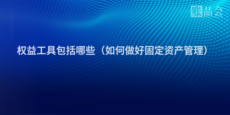 权益工具包括哪些（如何做好固定资产管理）
