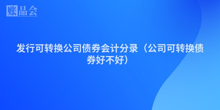 发行可转换公司债券会计分录（公司可转换债券好不好）