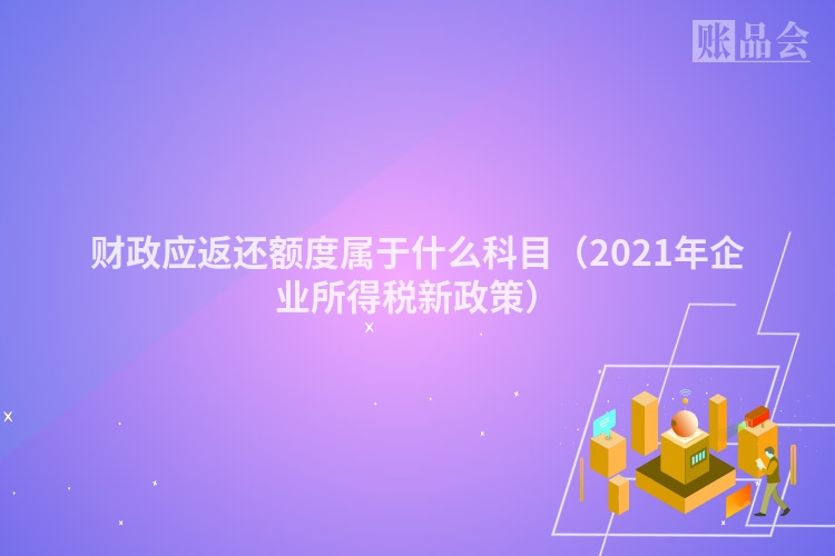 财政应返还额度属于什么科目（2021年企业所得税新政策）