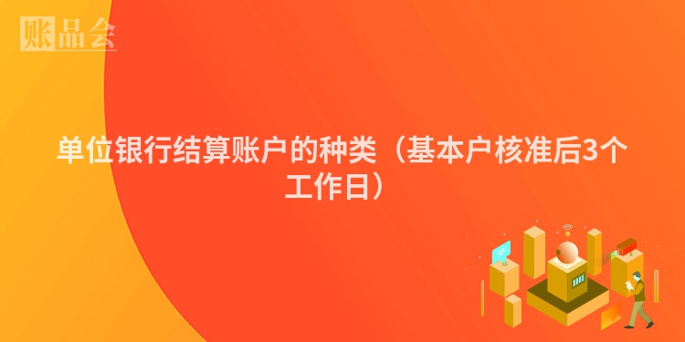 单位银行结算账户的种类（基本户核准后3个工作日）