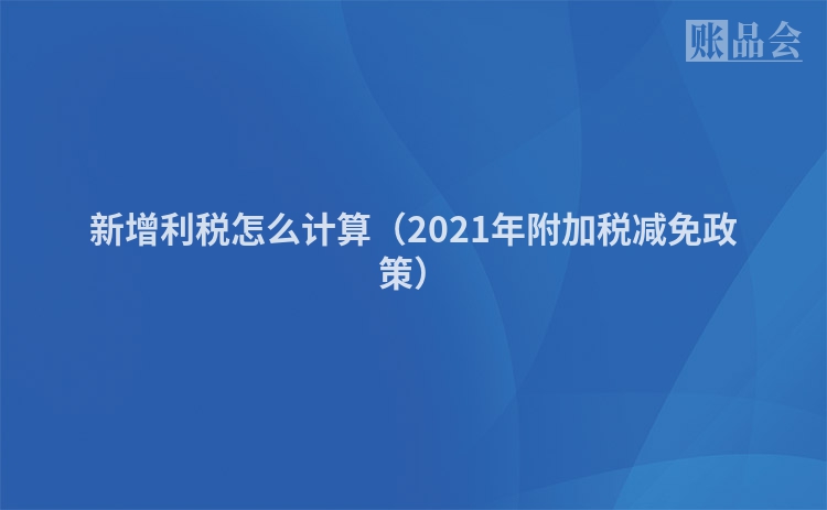 新增利税怎么计算（2021年附加税减免政策）