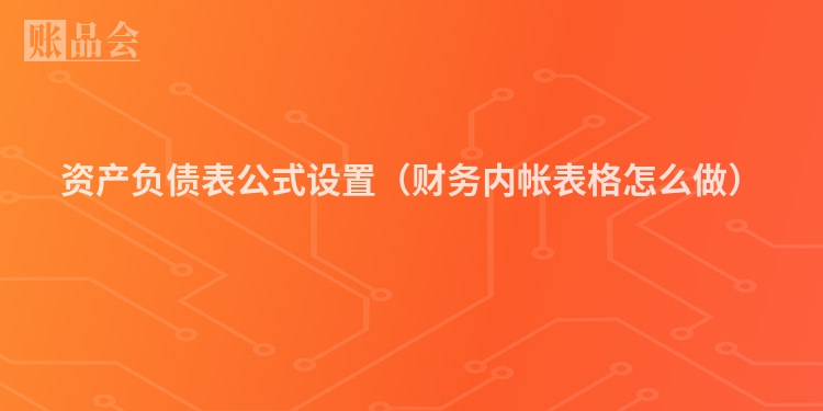 资产负债表公式设置（财务内帐表格怎么做）