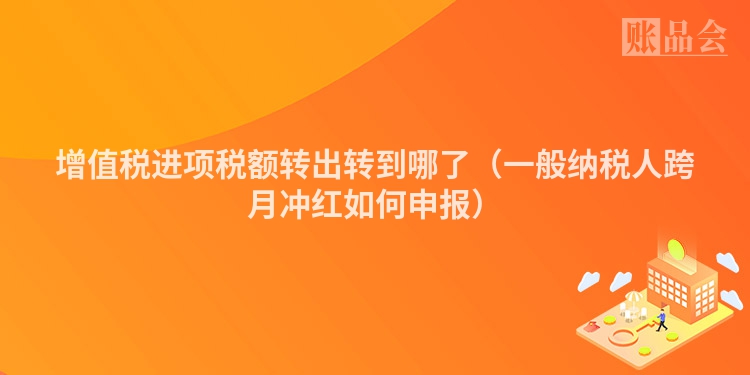 增值税进项税额转出转到哪了（一般纳税人跨月冲红如何申报）
