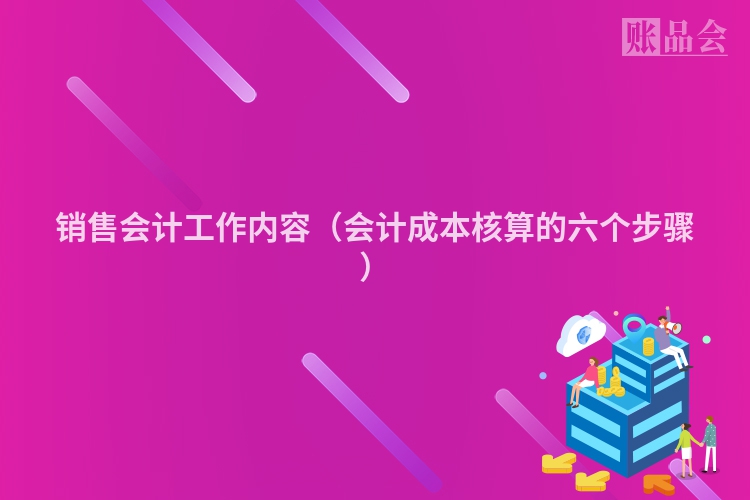 销售会计工作内容（会计成本核算的六个步骤）