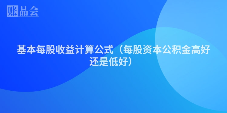基本每股收益计算公式（每股资本公积金高好还是低好）