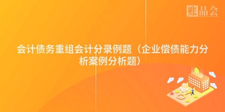 会计债务重组会计分录例题(企业偿债能力分析案例分析题)