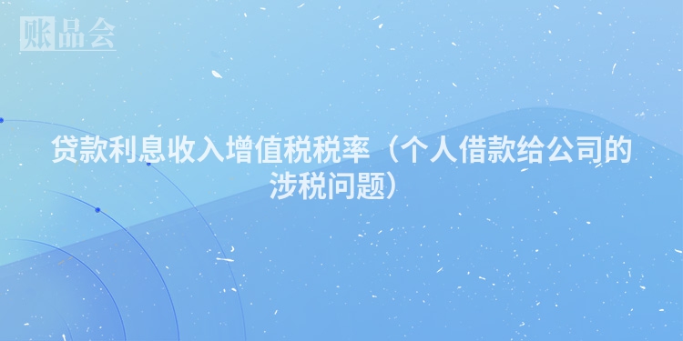 贷款利息收入增值税税率（个人借款给公司的涉税问题）