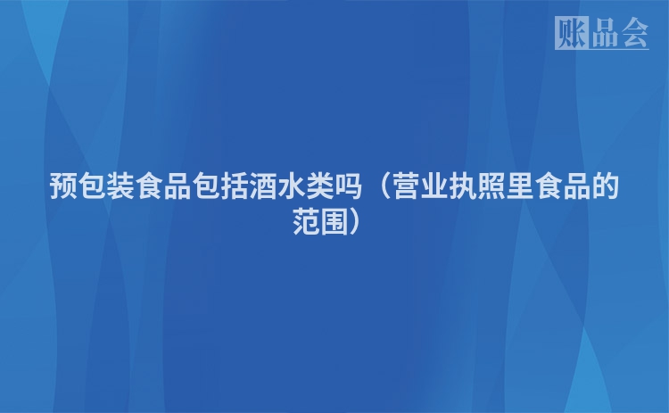 预包装食品包括酒水类吗（营业执照里食品的范围）