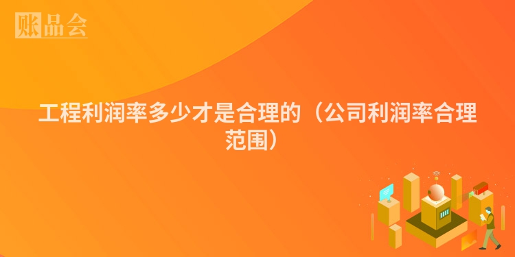 工程利润率多少才是合理的（公司利润率合理范围）