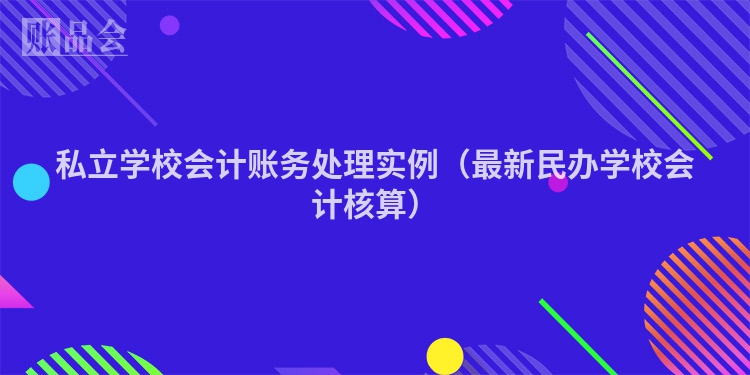 私立学校会计账务处理实例（最新民办学校会计核算）