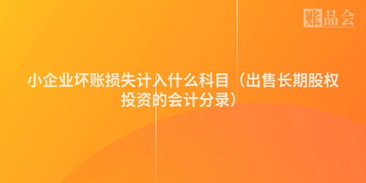 小企业坏账损失计入什么科目（出售长期股权投资的会计分录）