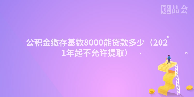 公积金缴存基数8000能贷款多少（2021年起不允许提取）