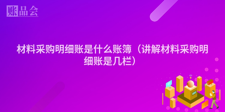 材料采购明细账是什么账簿（讲解材料采购明细账是几栏）
