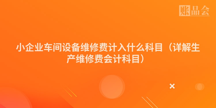 小企业车间设备维修费计入什么科目（详解生产维修费会计科目）