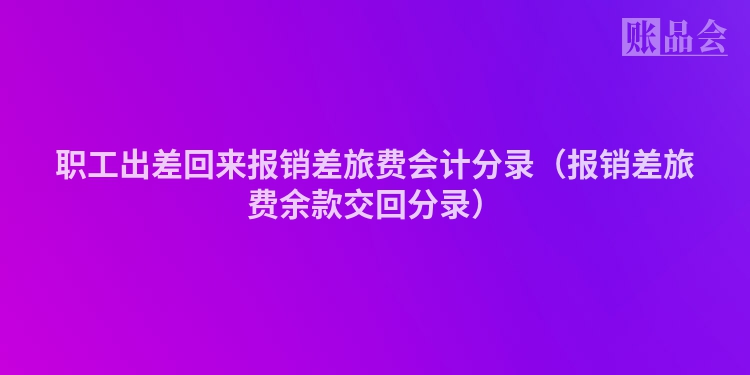 职工出差回来报销差旅费会计分录（报销差旅费余款交回分录）