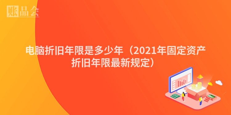 电脑折旧年限是多少年（2021年固定资产折旧年限最新规定）