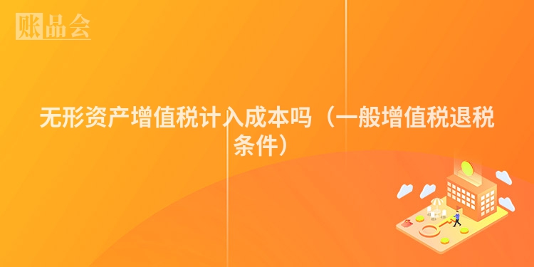 无形资产增值税计入成本吗（一般增值税退税条件）