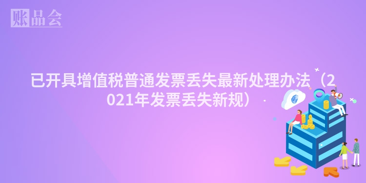 已开具增值税普通发票丢失最新处理办法（2021年发票丢失新规）