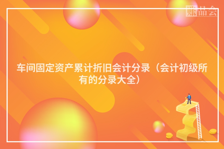 车间固定资产累计折旧会计分录（会计初级所有的分录大全）
