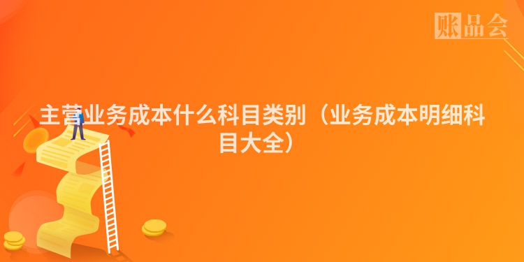 主营业务成本什么科目类别（业务成本明细科目大全）
