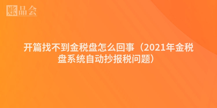 开篇找不到金税盘怎么回事（2021年金税盘系统自动抄报税问题）