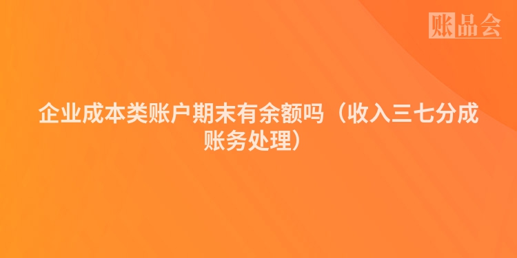 企业成本类账户期末有余额吗（收入三七分成账务处理）