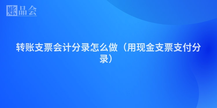 转账支票会计分录怎么做（用现金支票支付分录）