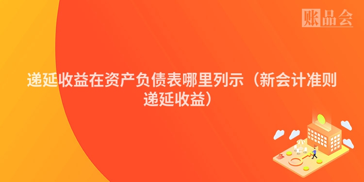 递延收益在资产负债表哪里列示（新会计准则递延收益）