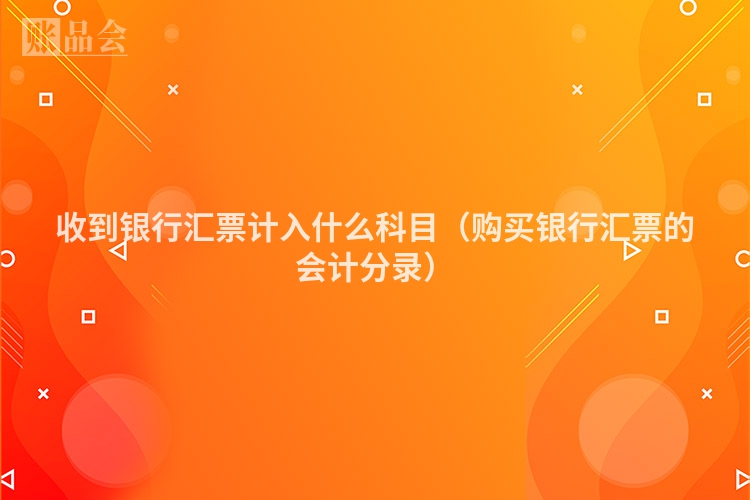 收到银行汇票计入什么科目（购买银行汇票的会计分录）
