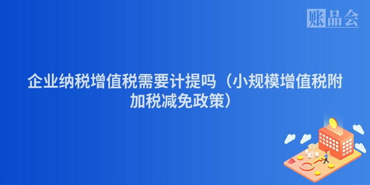 企业纳税增值税需要计提吗（小规模增值税附加税减免政策）